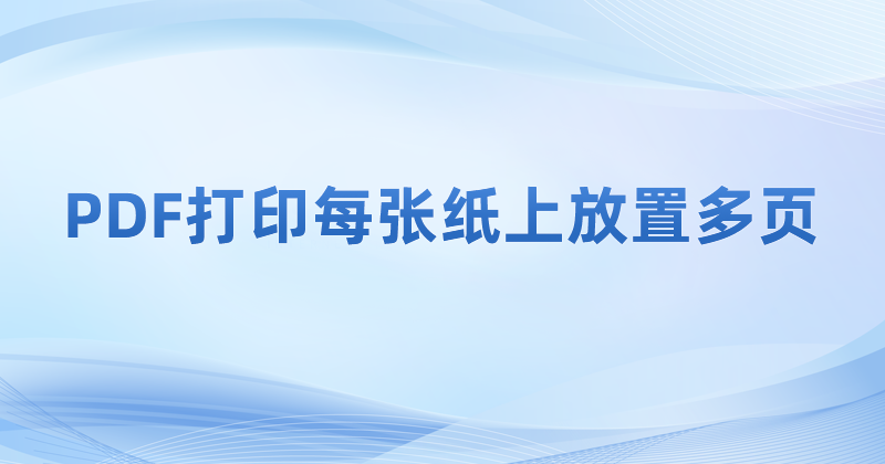 怎么做到在A4紙上打印多頁(yè)P(yáng)DF?PDF多頁(yè)打印功能怎么用?