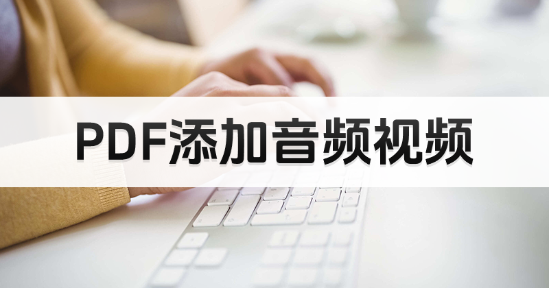 pdf文檔如何免費(fèi)添加音頻視頻?免費(fèi)PDF編輯軟件操作指南