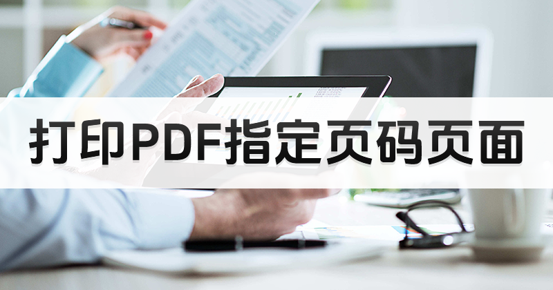 PDF怎么打印指定頁面?打印PDF指定頁碼怎么操作好?